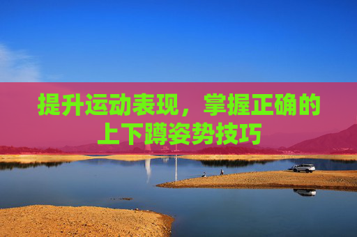 提升运动表现，掌握正确的上下蹲姿势技巧