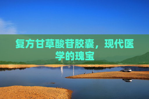 复方甘草酸苷胶囊,现代医学的瑰宝 复方甘草酸苷胶囊,现代医学的瑰宝