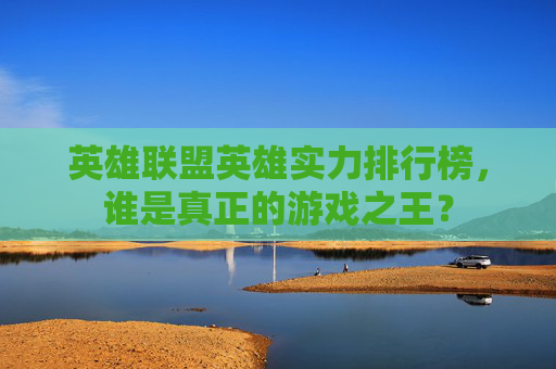 英雄联盟英雄实力排行榜,谁是真正的游戏之王? 英雄联盟英雄实力排行榜,谁是真正的游戏之王?