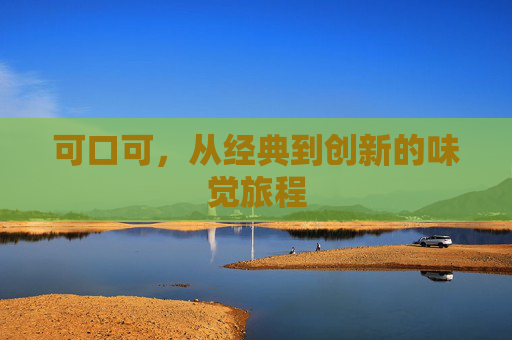 可口可，从经典到创新的味觉旅程