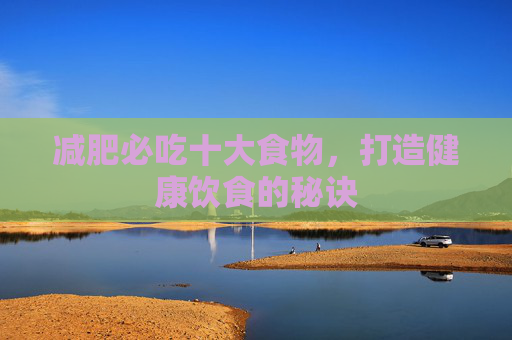 减肥必吃十大食物,打造健康饮食的秘诀 减肥必吃十大食物,打造健康饮食的秘诀