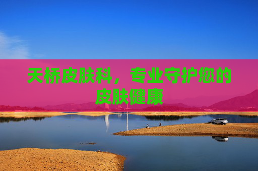 天桥皮肤科,专业守护您的皮肤健康 天桥皮肤科,专业守护您的皮肤健康