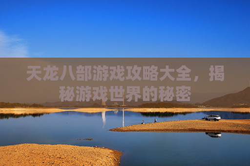 天龙八部游戏攻略大全,揭秘游戏世界的秘密 天龙八部游戏攻略大全,揭秘游戏世界的秘密