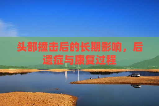 头部撞击后的长期影响，后遗症与康复过程
