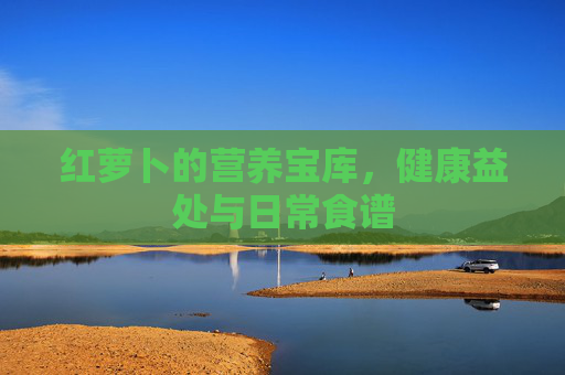红萝卜的营养宝库，健康益处与日常食谱