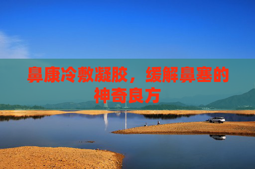 鼻康冷敷凝胶，缓解鼻塞的神奇良方