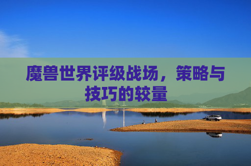 魔兽世界评级战场,策略与技巧的较量 魔兽世界评级战场,策略与技巧的较量
