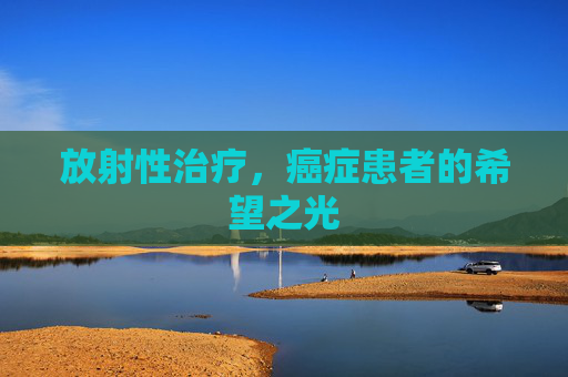 放射性治疗，癌症患者的希望之光