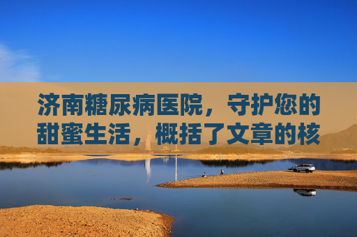 济南糖尿病医院，守护您的甜蜜生活，概括了文章的核心内容，即济南糖尿病医院致力于保护和提升糖尿病患者的生活质量。