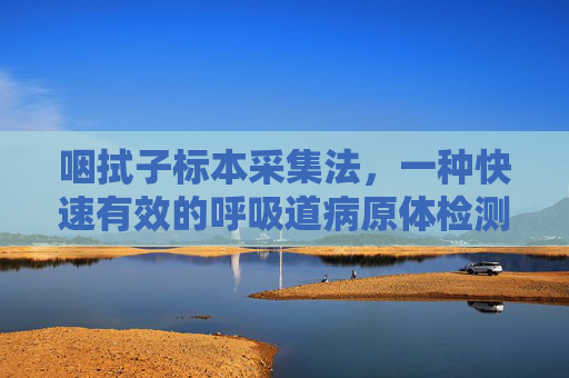 咽拭子标本采集法,一种快速有效的呼吸道病原体检测方法 咽拭子标本采集法,一种快速有效的呼吸道病原体检测方法