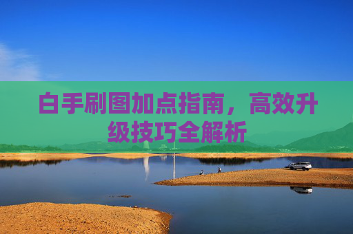 白手刷图加点指南,高效升级技巧全解析 白手刷图加点指南,高效升级技巧全解析