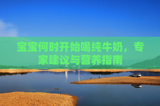 宝宝何时开始喝纯牛奶，专家建议与营养指南