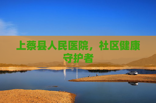 上蔡县人民医院，社区健康守护者