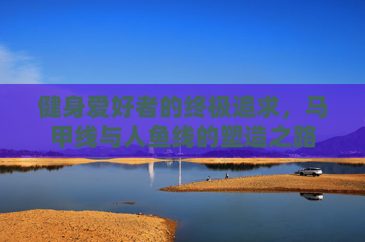 健身爱好者的终极追求，马甲线与人鱼线的塑造之路
