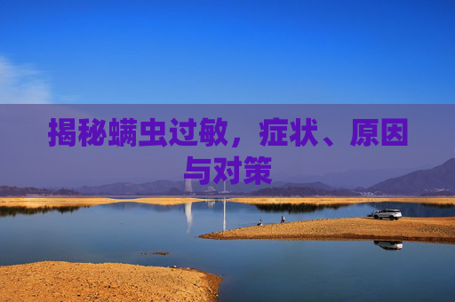 揭秘螨虫过敏,症状、原因与对策 揭秘螨虫过敏,症状、原因与对策