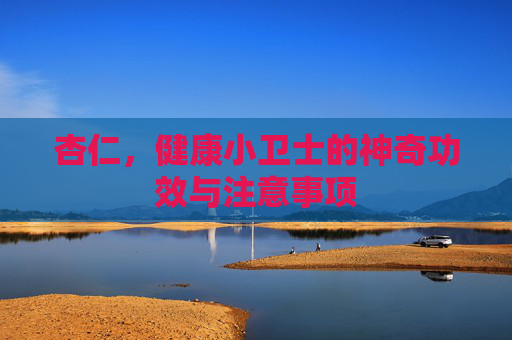 杏仁，健康小卫士的神奇功效与注意事项