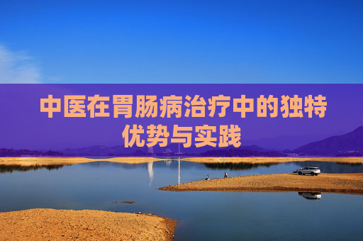 中医在胃肠病治疗中的独特优势与实践 中医在胃肠病治疗中的独特优势与实践