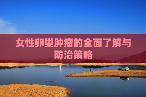 女性卵巢肿瘤的全面了解与防治策略 女性卵巢肿瘤的全面了解与防治策略