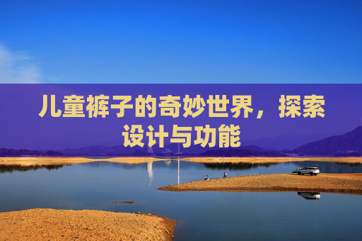 儿童裤子的奇妙世界,探索设计与功能 儿童裤子的奇妙世界,探索设计与功能