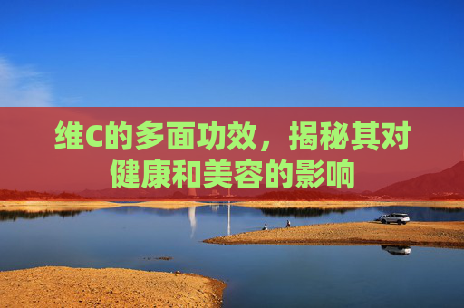 维C的多面功效,揭秘其对健康和美容的影响 维C的多面功效,揭秘其对健康和美容的影响