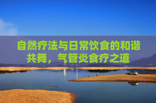 自然疗法与日常饮食的和谐共舞，气管炎食疗之道