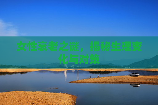 女性衰老之谜，揭秘生理变化与对策