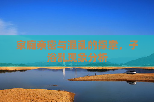 家庭亲密与混乱的探索，子浴乱现象分析
