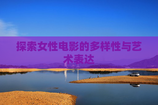 探索女性电影的多样性与艺术表达