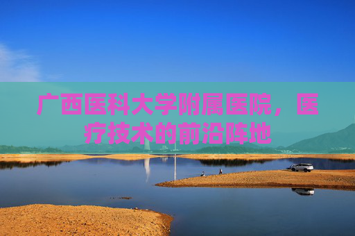 广西医科大学附属医院，医疗技术的前沿阵地