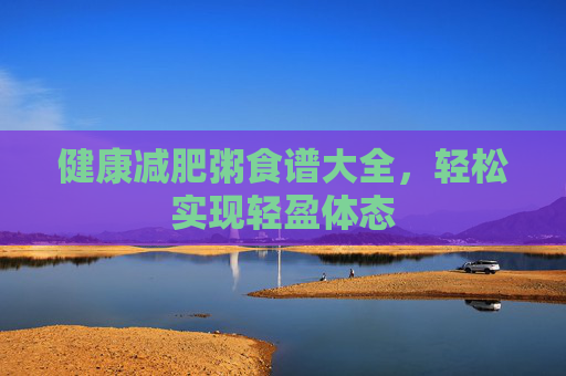 健康减肥粥食谱大全，轻松实现轻盈体态