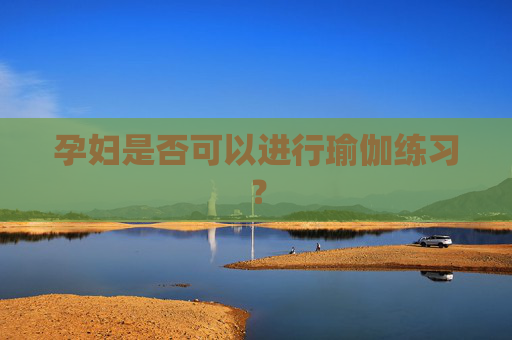 孕妇是否可以进行瑜伽练习？