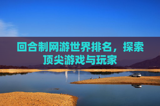 回合制网游世界排名,探索顶尖游戏与玩家 回合制网游世界排名,探索顶尖游戏与玩家