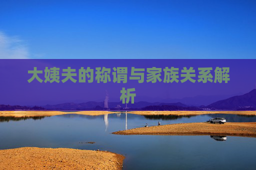 大姨夫的称谓与家族关系解析 大姨夫的称谓与家族关系解析