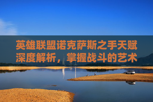 英雄联盟诺克萨斯之手天赋深度解析，掌握战斗的艺术