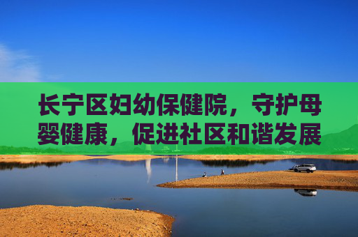 长宁区妇幼保健院，守护母婴健康，促进社区和谐发展