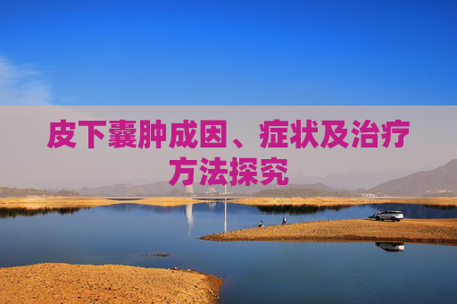 皮下囊肿成因、症状及治疗方法探究 皮下囊肿成因、症状及治疗方法探究