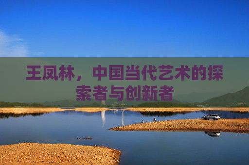 王凤林，中国当代艺术的探索者与创新者