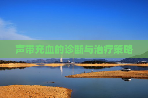 声带充血的诊断与治疗策略