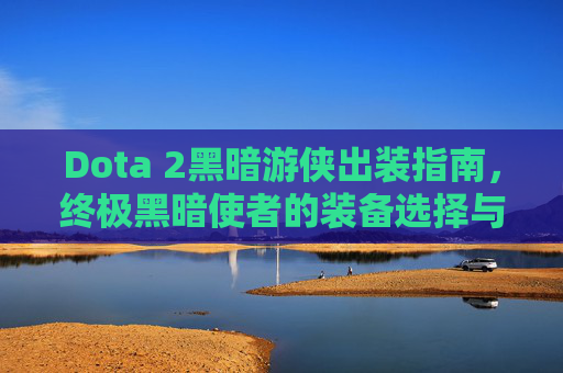 Dota 2黑暗游侠出装指南，终极黑暗使者的装备选择与策略