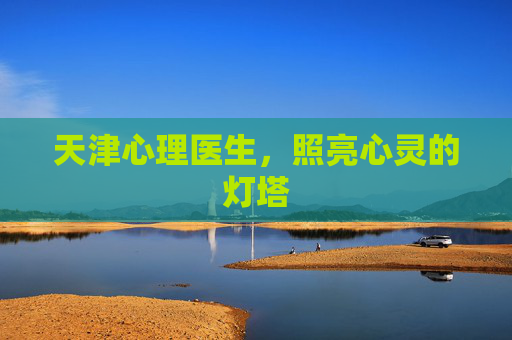 天津心理医生,照亮心灵的灯塔 天津心理医生,照亮心灵的灯塔