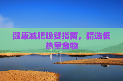 健康减肥晚餐指南,精选低热量食物 健康减肥晚餐指南,精选低热量食物