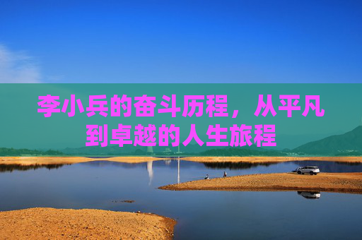 李小兵的奋斗历程，从平凡到卓越的人生旅程