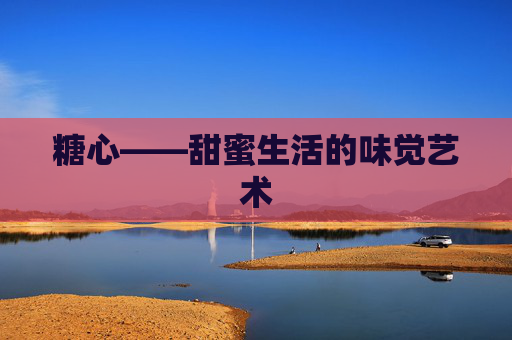 糖心——甜蜜生活的味觉艺术