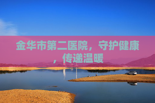 金华市第二医院，守护健康，传递温暖