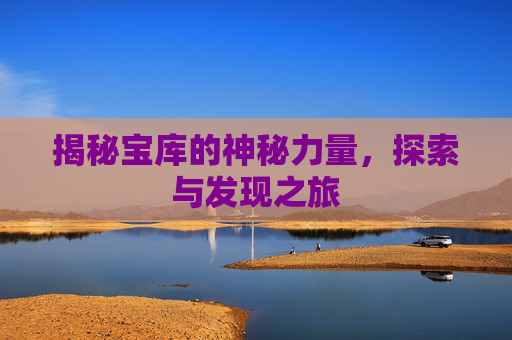 揭秘宝库的神秘力量,探索与发现之旅 揭秘宝库的神秘力量,探索与发现之旅