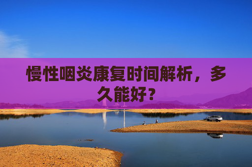 慢性咽炎康复时间解析，多久能好？