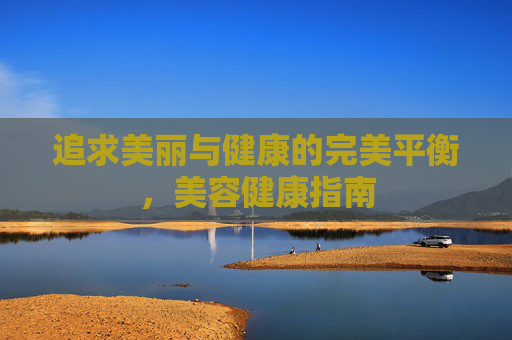 追求美丽与健康的完美平衡，美容健康指南