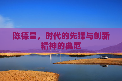 陈德昌，时代的先锋与创新精神的典范