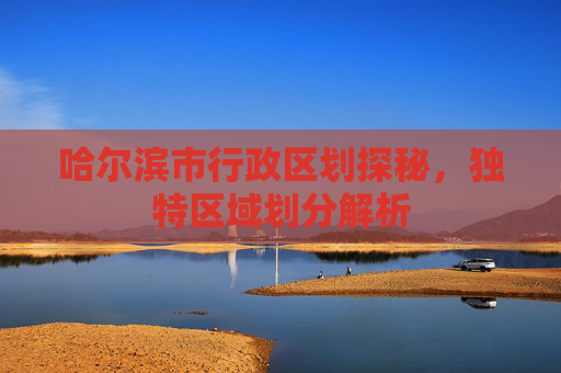 哈尔滨市行政区划探秘，独特区域划分解析