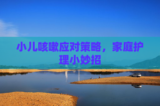 小儿咳嗽应对策略，家庭护理小妙招